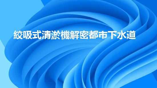 絞吸式清淤機解密都市下水道：深度揭秘都市清淤工程現(xiàn)狀！